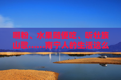 嗍粉、水果随便吃、听壮族山歌……南宁人的生活这么精彩！