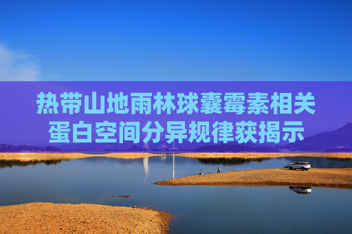 热带山地雨林球囊霉素相关蛋白空间分异规律获揭示