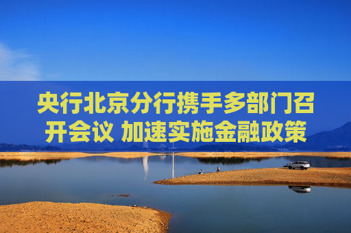 央行北京分行携手多部门召开会议 加速实施金融政策