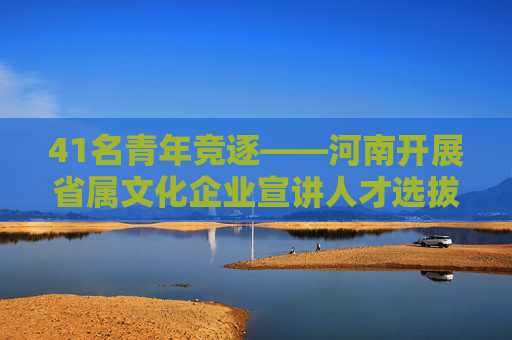 41名青年竞逐——河南开展省属文化企业宣讲人才选拔活动