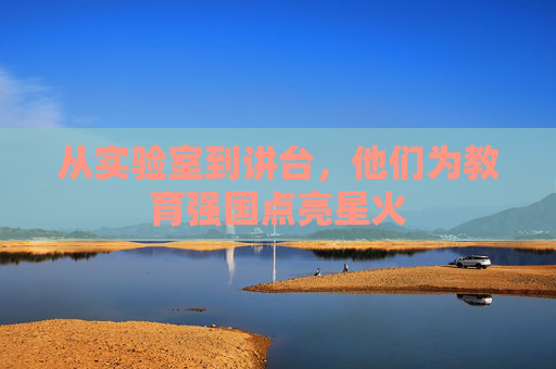 从实验室到讲台，他们为教育强国点亮星火