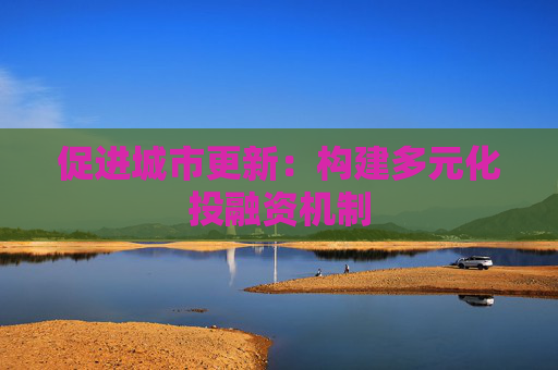 促进城市更新：构建多元化投融资机制
