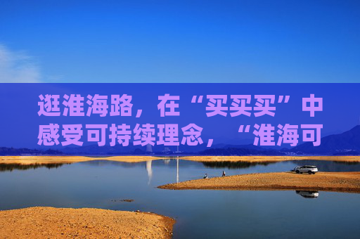 逛淮海路，在“买买买”中感受可持续理念，“淮海可持续潮流生活艺术节”启动