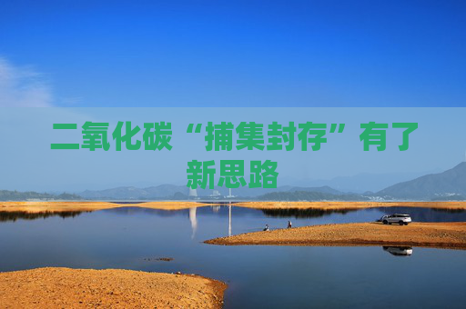 二氧化碳“捕集封存”有了新思路