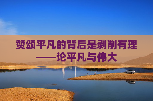 赞颂平凡的背后是剥削有理——论平凡与伟大
