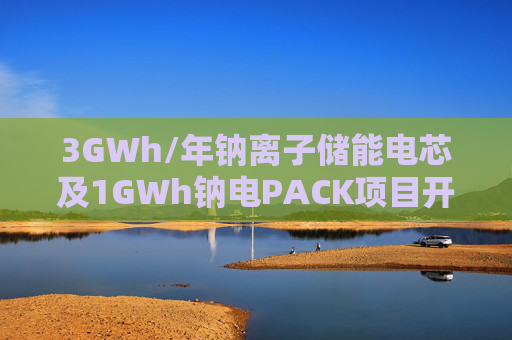 3GWh/年钠离子储能电芯及1GWh钠电PACK项目开工！