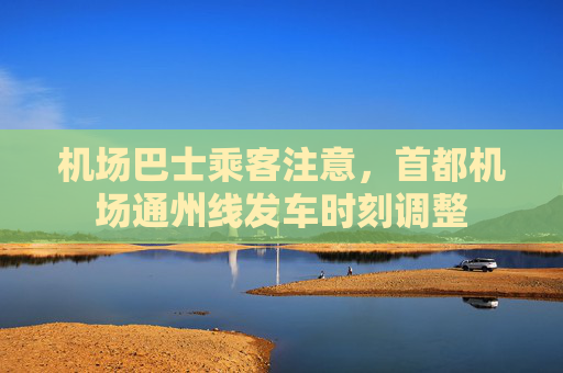 机场巴士乘客注意，首都机场通州线发车时刻调整