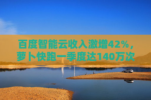 百度智能云收入激增42%，萝卜快跑一季度达140万次