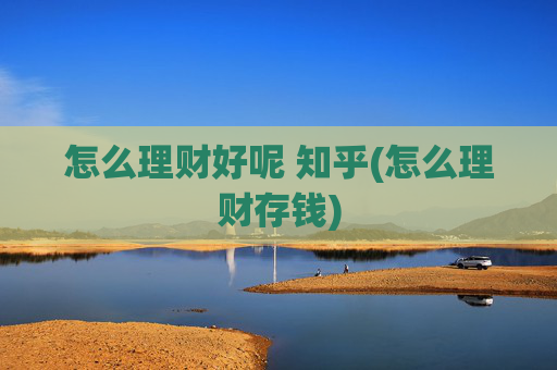 怎么理财好呢 知乎(怎么理财存钱)