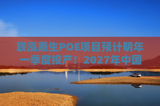 联泓惠生POE项目预计明年一季度投产！2027年中国产能有望达250万吨