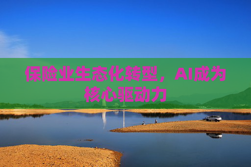 保险业生态化转型，AI成为核心驱动力