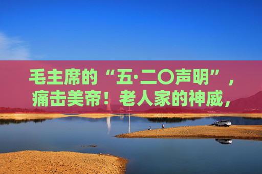 毛主席的“五·二〇声明”，痛击美帝！老人家的神威，招来尼克松的虔诚朝拜、敬畏！