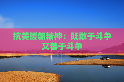 抗美援朝精神：既敢于斗争又善于斗争