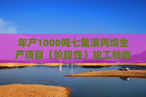年产1000吨七氟溴丙烷生产项目（阶段性）竣工验收公示！