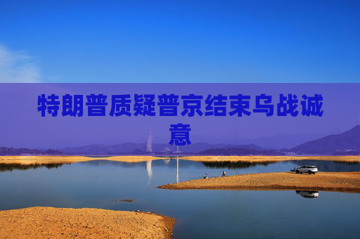 特朗普质疑普京结束乌战诚意