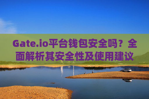 Gate.io平台钱包安全吗？全面解析其安全性及使用建议 gate.io平台钱包安全吗