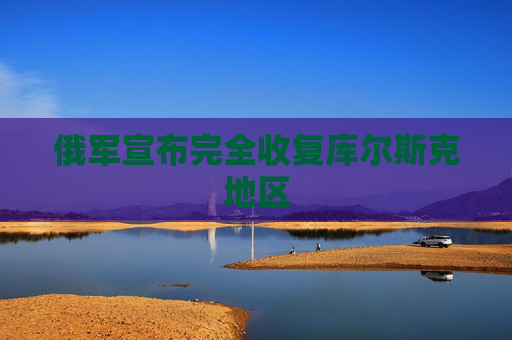 俄军宣布完全收复库尔斯克地区