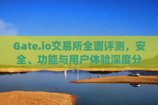 Gate.io交易所全面评测，安全、功能与用户体验深度分析 看gate.io