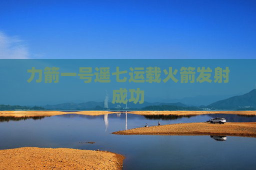 力箭一号遥七运载火箭发射成功