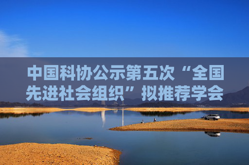 中国科协公示第五次“全国先进社会组织”拟推荐学会