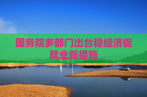 国务院多部门出台稳经济促就业新措施