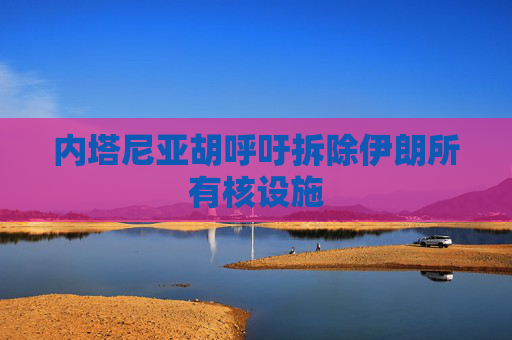 内塔尼亚胡呼吁拆除伊朗所有核设施