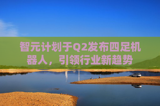智元计划于Q2发布四足机器人，引领行业新趋势