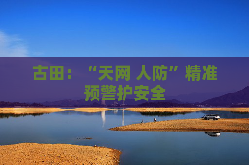 古田：“天网 人防”精准预警护安全