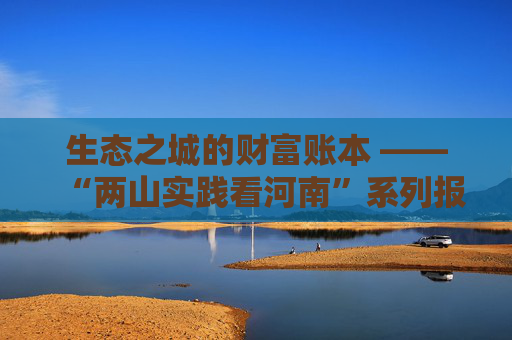 生态之城的财富账本 ——“两山实践看河南”系列报道之三