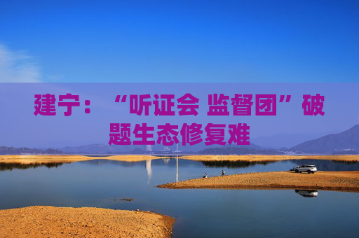 建宁：“听证会 监督团”破题生态修复难