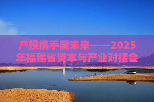 产投携手赢未来——2025年福建省资本与产业对接会观察