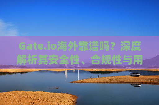 Gate.io海外靠谱吗？深度解析其安全性、合规性与用户体验 gate.io海外靠谱吗