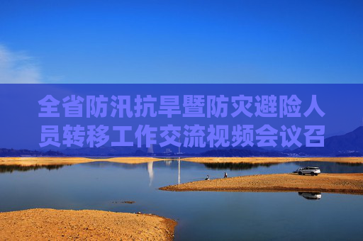 全省防汛抗旱暨防灾避险人员转移工作交流视频会议召开