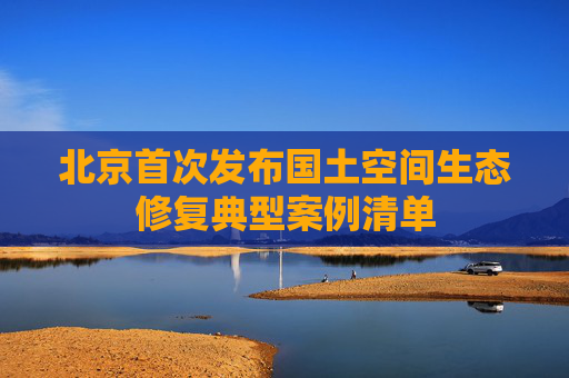 北京首次发布国土空间生态修复典型案例清单