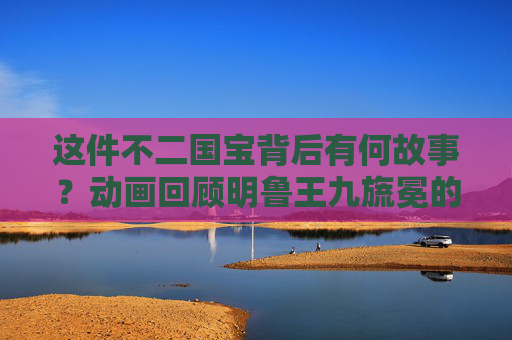 这件不二国宝背后有何故事？动画回顾明鲁王九旒冕的“一生”