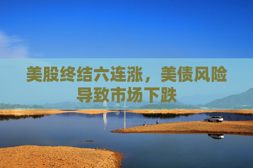 美股终结六连涨，美债风险导致市场下跌