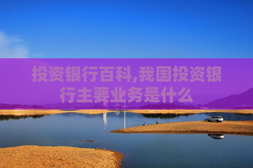 投资银行百科,我国投资银行主要业务是什么