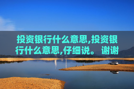 投资银行什么意思,投资银行什么意思,仔细说。 谢谢大家持。