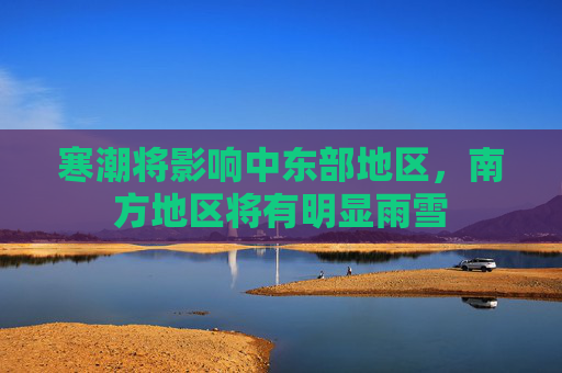寒潮将影响中东部地区，南方地区将有明显雨雪