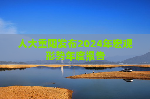 人大重阳发布2024年宏观形势年度报告