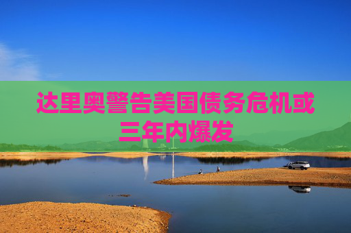 达里奥警告美国债务危机或三年内爆发
