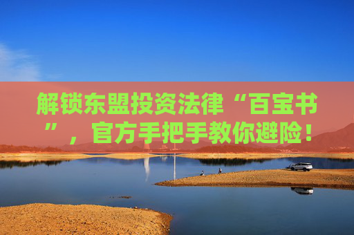 解锁东盟投资法律“百宝书”，官方手把手教你避险！