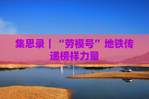 集思录｜“劳模号”地铁传递榜样力量