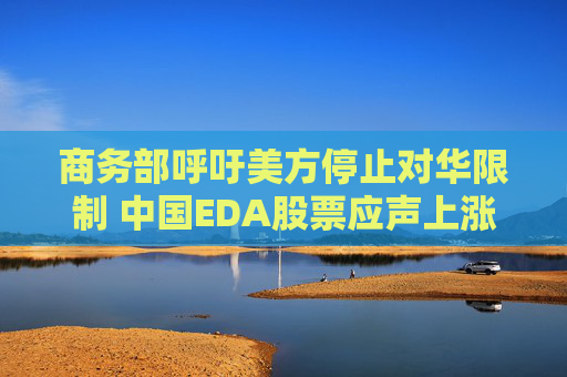 商务部呼吁美方停止对华限制 中国EDA股票应声上涨