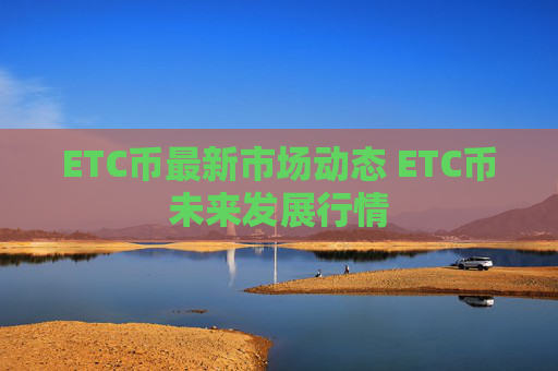 ETC币最新市场动态 ETC币未来发展行情