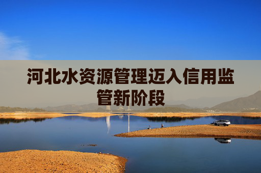 河北水资源管理迈入信用监管新阶段