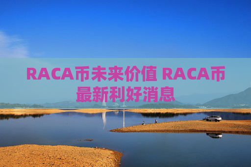 RACA币未来价值 RACA币最新利好消息