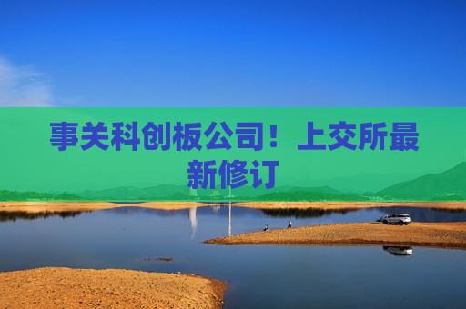 事关科创板公司！上交所最新修订