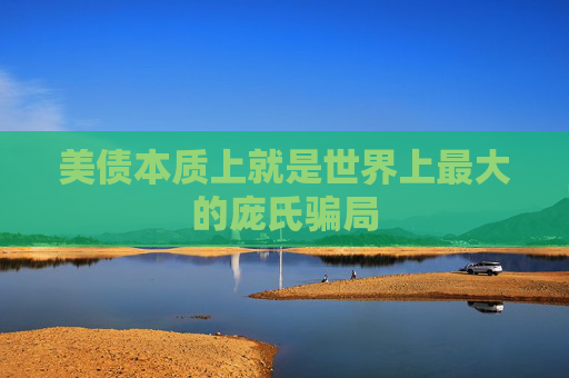 美债本质上就是世界上最大的庞氏骗局
