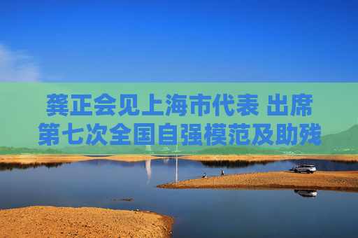 龚正会见上海市代表 出席第七次全国自强模范及助残先进表彰大会